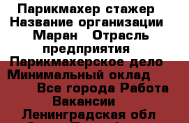 Парикмахер-стажер › Название организации ­ Маран › Отрасль предприятия ­ Парикмахерское дело › Минимальный оклад ­ 30 000 - Все города Работа » Вакансии   . Ленинградская обл.,Санкт-Петербург г.